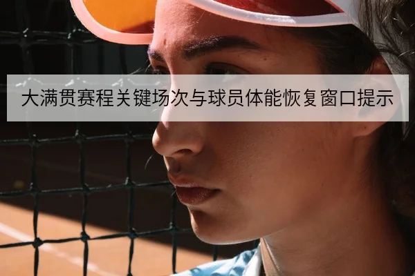 大满贯赛程关键场次与球员体能恢复窗口提示